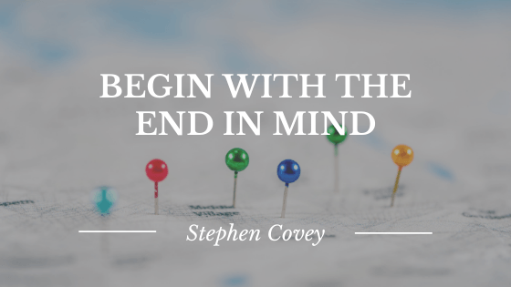 'Begin with the end in mind." Stephen Covey