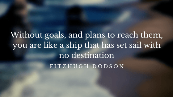 "Without goals, and plans to reach them, you are like a ship that has set sail with no destination." Fitzhugh Dodson