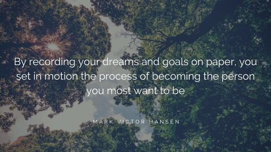 By recording your dreams and goals on paper, you set in motion the process of becoming the person you most want to be." Mark Victor Hansen